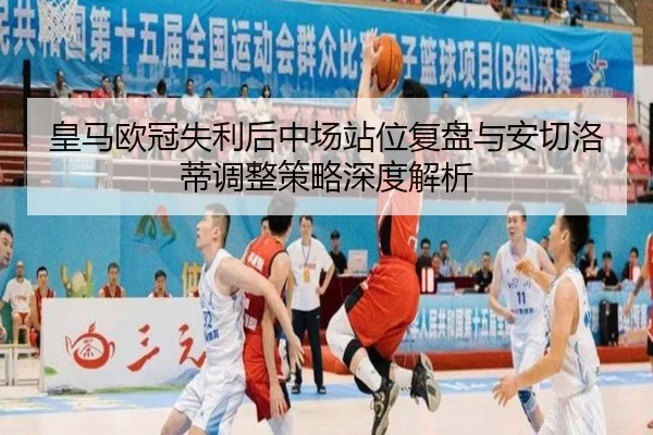 皇马欧冠失利后中场站位复盘与安切洛蒂调整策略深度解析